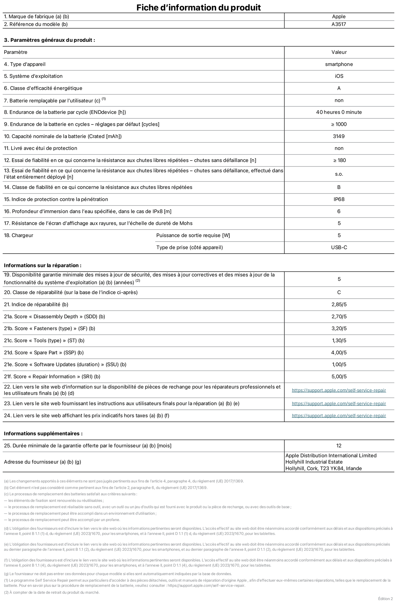 Fiche d’informations produit de l’iPhone Air, modèle A3517. Fournie par Apple Distribution International Limited, Hollyhill Industrial Estate. Cork, T23 YK84, Irlande. Type d’appareil : smartphone. Système d’exploitation : iOS. Classe d’efficacité énergétique : A. Batterie remplaçable par l’utilisateur : non. Endurance de la batterie par cycle : 40 heures. Endurance de la batterie en cycles – réglages par défaut : supérieure ou égale à 1 000. Capacité nominale de la batterie : 3 149 mAh. Livré avec étui de protection : non. Essai de fiabilité en ce qui concerne la résistance aux chutes libres répétées – chutes sans défaillance : supérieur ou égal à 180. Essai de fiabilité en ce qui concerne la résistance aux chutes libres répétées – chutes sans défaillance, effectué dans l’état entièrement déployé : non applicable. Classe de fiabilité en ce qui concerne la résistance aux chutes libres répétées : B. Indice de protection contre la pénétration : IP68. Profondeur d’immersion dans l’eau spécifiée, dans le cas de l’IPx8 : 6 mètres. Résistance de l’écran d’affichage aux rayures, sur l’échelle de dureté de Mohs : 5. Puissance de sortie requise du chargeur : 5 W. Type de prise (côté appareil) : USB‑C. Disponibilité garantie minimale des mises à jour de sécurité, des mises à jour correctives et des mises à jour de la fonctionnalité du système d’exploitation : 5 ans. Classe de réparabilité : C. Indice de réparabilité : 2,85/5. Score pour la profondeur de désassemblage (SDD) : 2,70/5. Score pour les éléments de fixation : 3,20/5. Score pour les outils : 1,30/5. Score pour les pièces de rechange : 4,00/5. Score pour la mise à jour des logiciels : 1,00/5. Score pour les informations concernant la réparation : 5,00/5. Lien vers le site web d’information sur la disponibilité des pièces de rechange pour les réparateurs professionnels et les utilisateurs finals : https://support.rehcb.com/fr-fr/self-service-repair. Lien vers le site web fournissant les instructions aux utilisateurs finals pour la réparation : https://support.rehcb.com/fr-fr/self-service-repair. Lien vers le site web affichant les prix indicatifs hors taxes : https://support.rehcb.com/fr-fr/self-service-repair. Garantie générale de 12 mois offerte.