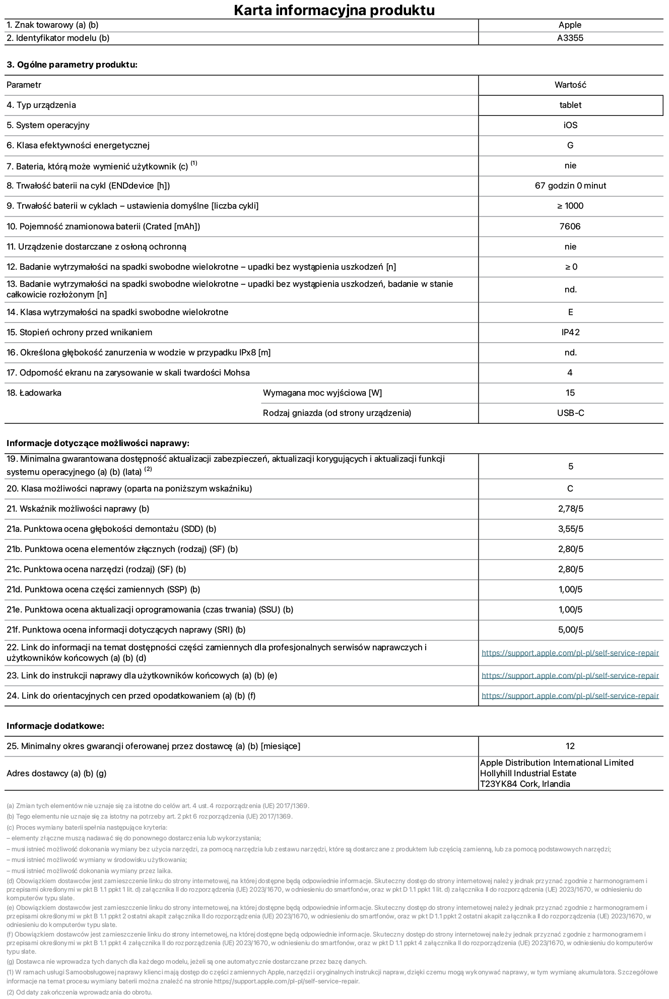 Karta informacyjna produktu dla iPada Wi-Fi + Cellular, model A3355. Dostawca: Apple Distribution International Ltd, Hollyhill Industrial Estate. Cork, Irlandia T23 YK84. Rodzaj urządzenia: tablet. System operacyjny: iOS. Klasa efektywności energetycznej: G. Możliwość wymiany baterii przez użytkownika: nie. Trwałość baterii: 67 godzin. Trwałość baterii w cyklach: ≥ 1000. Znamionowa pojemność baterii: 7606 mAh. Wytrzymałość na spadki swobodne wielokrotne (liczba upadków bez awarii): ≥ 0. Klasa wytrzymałości na wielokrotne upadki: E. Stopień ochrony przed wnikaniem: IP42. Odporność ekranu na zarysowania (skala twardości Mohsa): 4. Minimalna moc wyjściowa ładowarki: 15 W. Typ złącza ładowarki: USB-C. Minimalny gwarantowany okres dostępności aktualizacji zabezpieczeń systemu operacyjnego, poprawek i nowych funkcji: 5 lat. Klasa możliwości naprawy: C. Wskaźnik możliwości naprawy: 2,78/5. Ocena głębokości demontażu: 3,55/5. Ocena elementów złącznych: 2,80/5. Ocena narzędzi: 2,80/5. Ocena części zamiennych: 1,00/5. Ocena aktualizacji oprogramowania: 1,00/5. Ocena informacji dotyczących naprawy: 5,00/5. Link do informacji o dostępności części zamiennych dla serwisantów i użytkowników końcowych: https://support.rehcb.com/self-service-repair. Link do instrukcji napraw dla użytkowników końcowych: https://support.rehcb.com/self-service-repair. Link do orientacyjnych cen bez podatku: https://support.rehcb.com/self-service-repair. Obowiązuje 12-miesięczna gwarancja ogólna.